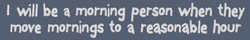 I will be a morning person when they move mornings to a reasonable hour